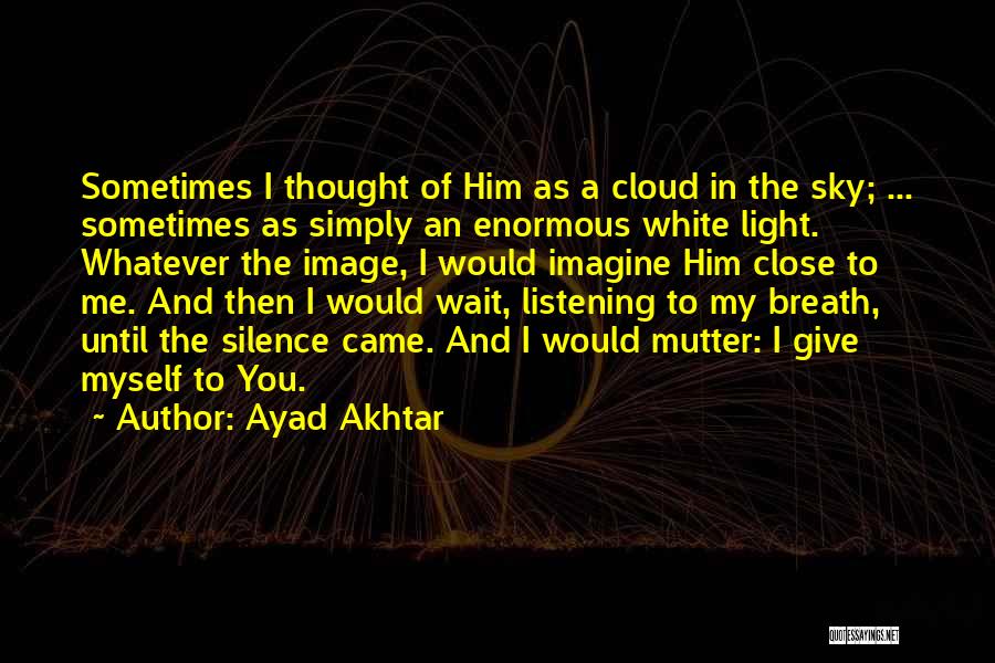 Ayad Akhtar Quotes: Sometimes I Thought Of Him As A Cloud In The Sky; ... Sometimes As Simply An Enormous White Light. Whatever