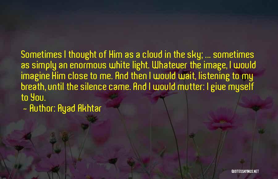 Ayad Akhtar Quotes: Sometimes I Thought Of Him As A Cloud In The Sky; ... Sometimes As Simply An Enormous White Light. Whatever