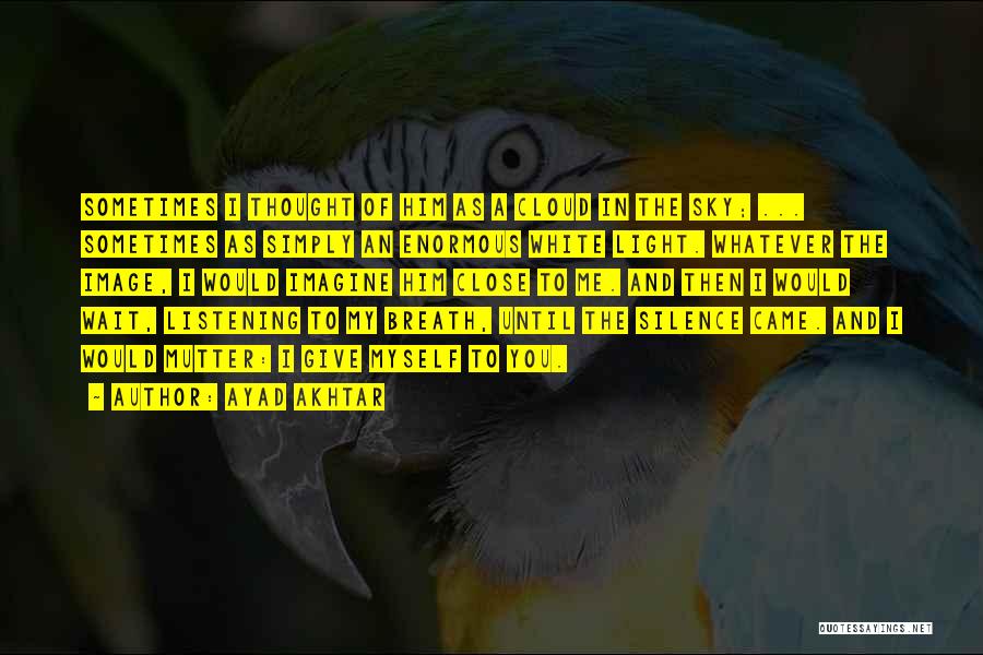 Ayad Akhtar Quotes: Sometimes I Thought Of Him As A Cloud In The Sky; ... Sometimes As Simply An Enormous White Light. Whatever