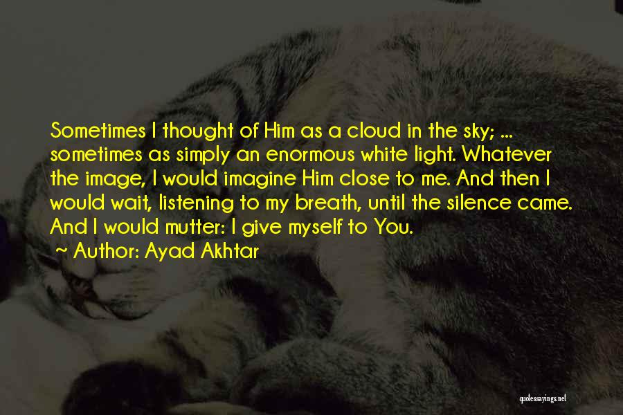 Ayad Akhtar Quotes: Sometimes I Thought Of Him As A Cloud In The Sky; ... Sometimes As Simply An Enormous White Light. Whatever