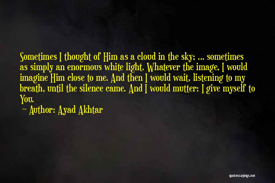 Ayad Akhtar Quotes: Sometimes I Thought Of Him As A Cloud In The Sky; ... Sometimes As Simply An Enormous White Light. Whatever