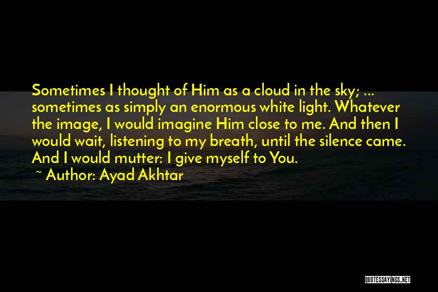 Ayad Akhtar Quotes: Sometimes I Thought Of Him As A Cloud In The Sky; ... Sometimes As Simply An Enormous White Light. Whatever