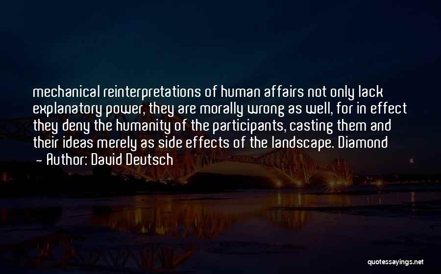 David Deutsch Quotes: Mechanical Reinterpretations Of Human Affairs Not Only Lack Explanatory Power, They Are Morally Wrong As Well, For In Effect They