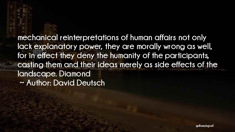 David Deutsch Quotes: Mechanical Reinterpretations Of Human Affairs Not Only Lack Explanatory Power, They Are Morally Wrong As Well, For In Effect They