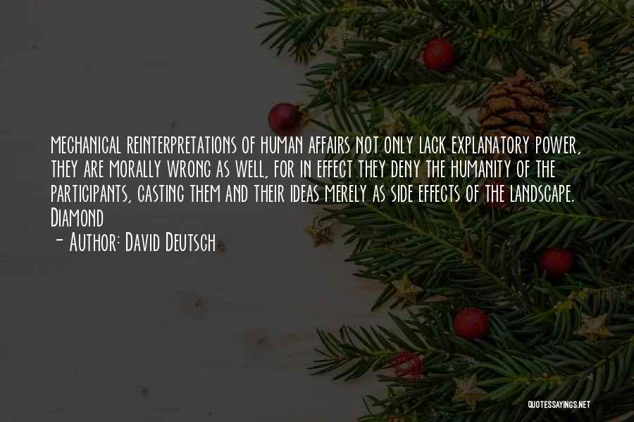 David Deutsch Quotes: Mechanical Reinterpretations Of Human Affairs Not Only Lack Explanatory Power, They Are Morally Wrong As Well, For In Effect They