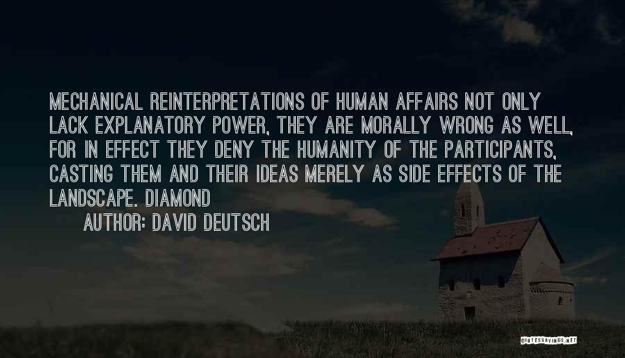 David Deutsch Quotes: Mechanical Reinterpretations Of Human Affairs Not Only Lack Explanatory Power, They Are Morally Wrong As Well, For In Effect They