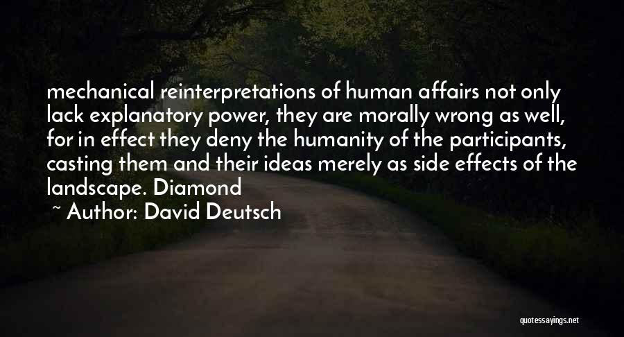 David Deutsch Quotes: Mechanical Reinterpretations Of Human Affairs Not Only Lack Explanatory Power, They Are Morally Wrong As Well, For In Effect They