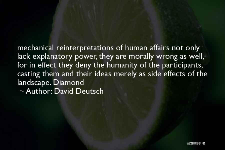 David Deutsch Quotes: Mechanical Reinterpretations Of Human Affairs Not Only Lack Explanatory Power, They Are Morally Wrong As Well, For In Effect They