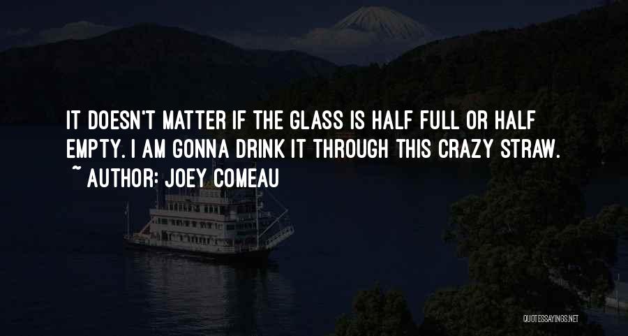 Joey Comeau Quotes: It Doesn't Matter If The Glass Is Half Full Or Half Empty. I Am Gonna Drink It Through This Crazy
