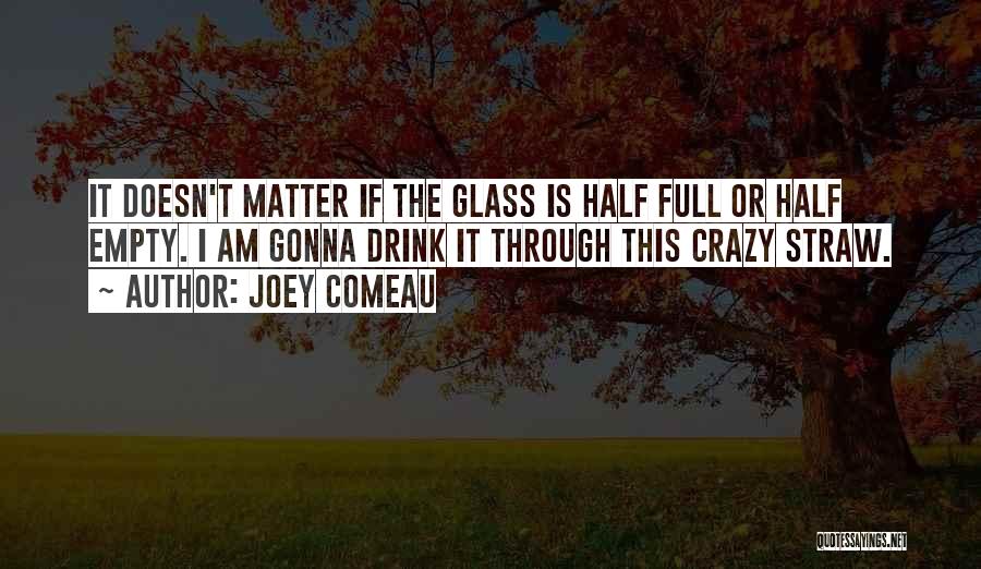 Joey Comeau Quotes: It Doesn't Matter If The Glass Is Half Full Or Half Empty. I Am Gonna Drink It Through This Crazy