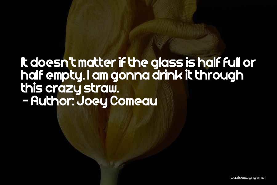 Joey Comeau Quotes: It Doesn't Matter If The Glass Is Half Full Or Half Empty. I Am Gonna Drink It Through This Crazy