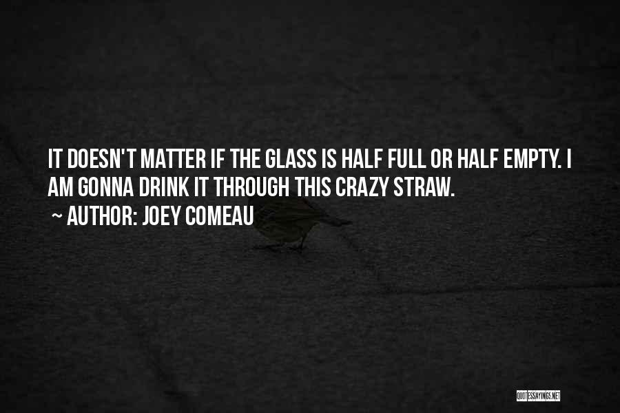 Joey Comeau Quotes: It Doesn't Matter If The Glass Is Half Full Or Half Empty. I Am Gonna Drink It Through This Crazy