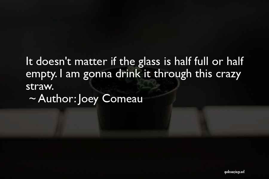 Joey Comeau Quotes: It Doesn't Matter If The Glass Is Half Full Or Half Empty. I Am Gonna Drink It Through This Crazy