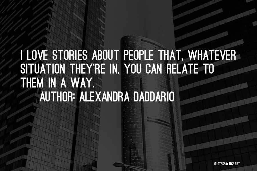 Alexandra Daddario Quotes: I Love Stories About People That, Whatever Situation They're In, You Can Relate To Them In A Way.