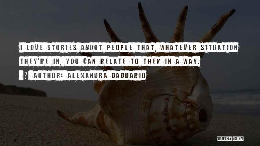 Alexandra Daddario Quotes: I Love Stories About People That, Whatever Situation They're In, You Can Relate To Them In A Way.