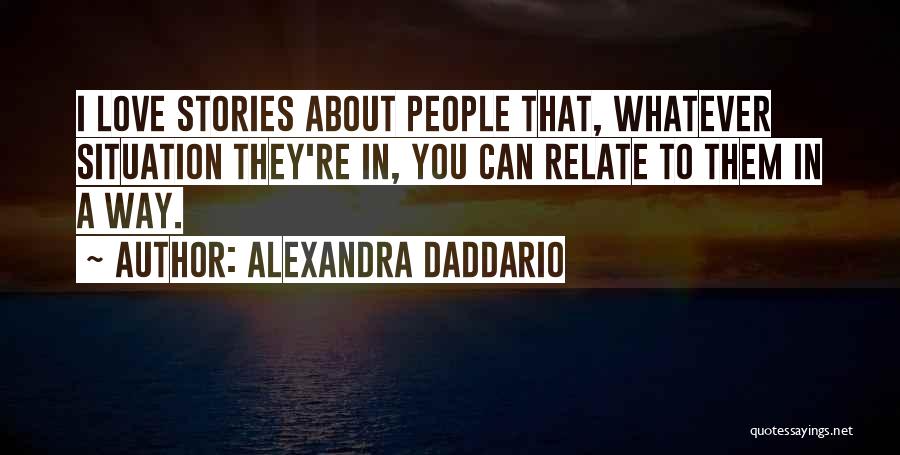 Alexandra Daddario Quotes: I Love Stories About People That, Whatever Situation They're In, You Can Relate To Them In A Way.