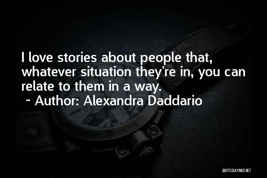 Alexandra Daddario Quotes: I Love Stories About People That, Whatever Situation They're In, You Can Relate To Them In A Way.
