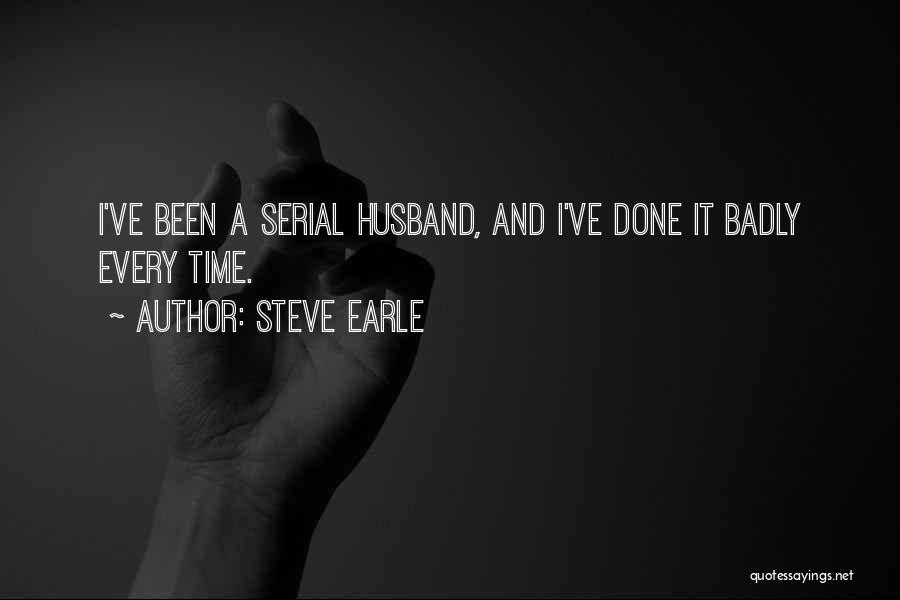 Steve Earle Quotes: I've Been A Serial Husband, And I've Done It Badly Every Time.