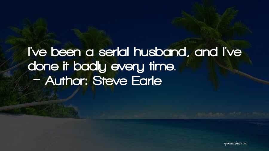 Steve Earle Quotes: I've Been A Serial Husband, And I've Done It Badly Every Time.