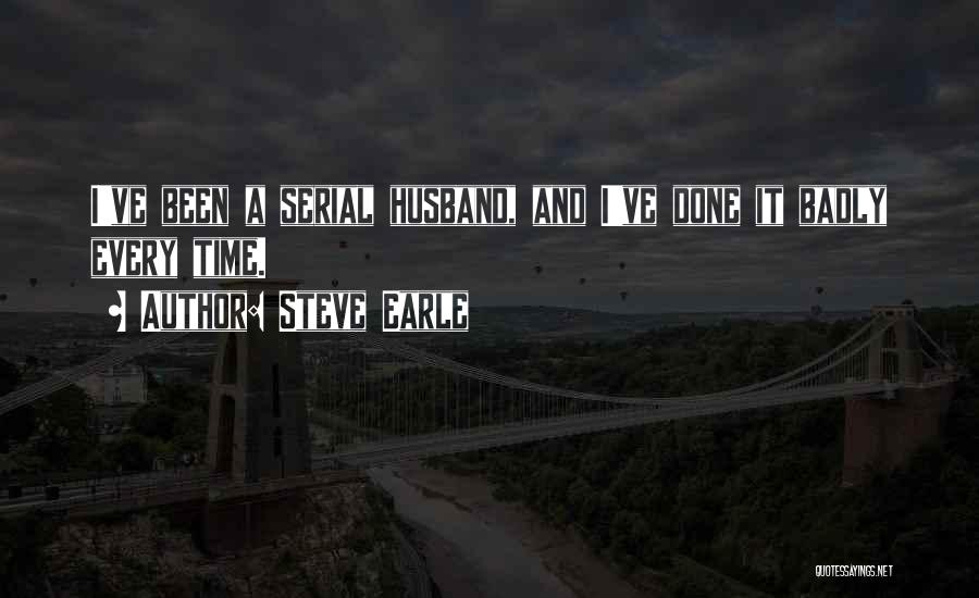 Steve Earle Quotes: I've Been A Serial Husband, And I've Done It Badly Every Time.