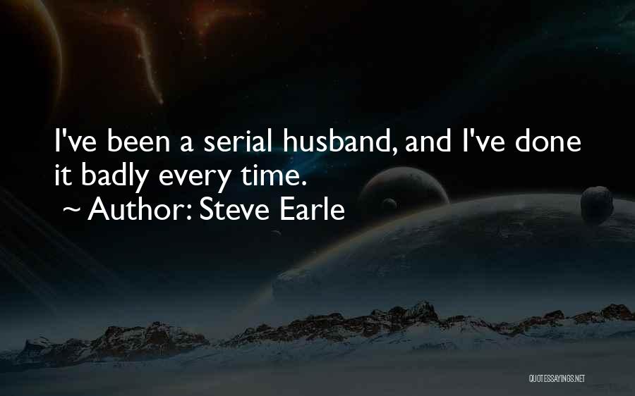 Steve Earle Quotes: I've Been A Serial Husband, And I've Done It Badly Every Time.