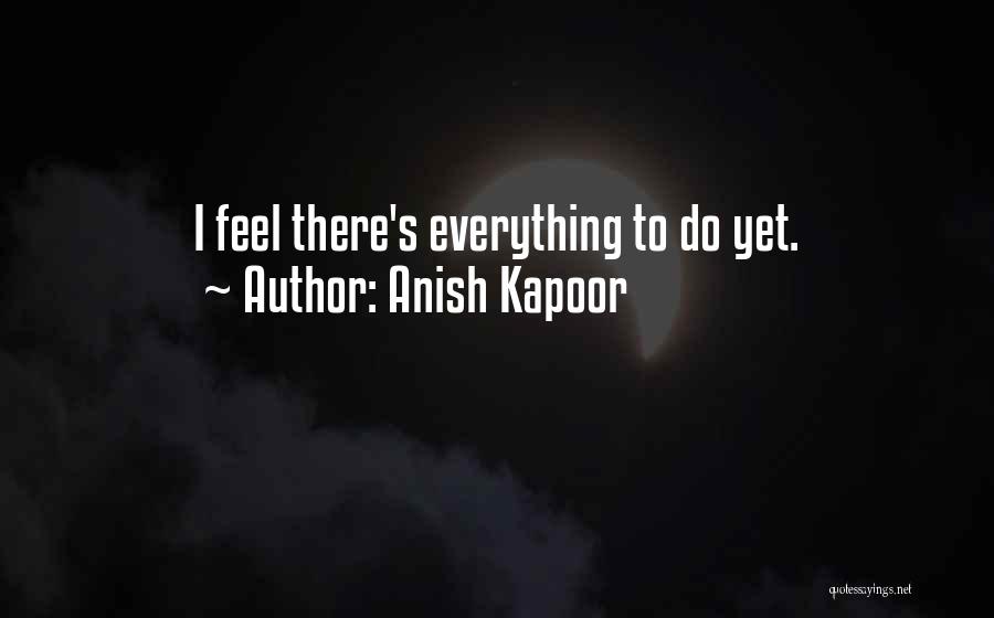 Anish Kapoor Quotes: I Feel There's Everything To Do Yet.