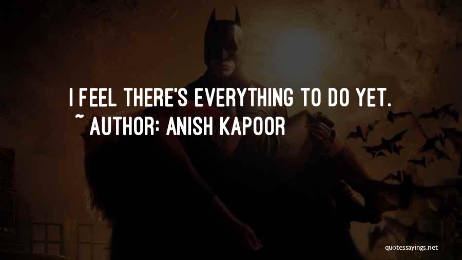Anish Kapoor Quotes: I Feel There's Everything To Do Yet.
