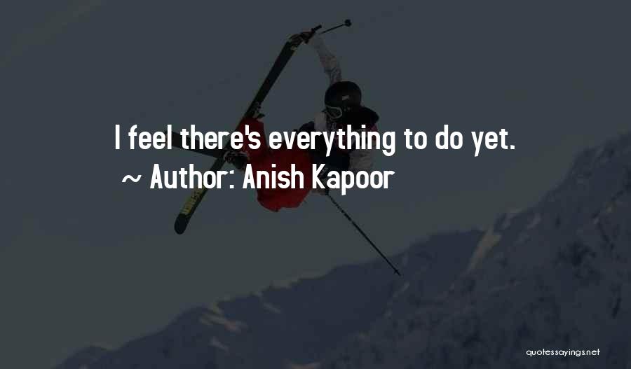Anish Kapoor Quotes: I Feel There's Everything To Do Yet.
