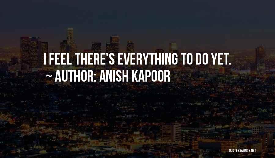 Anish Kapoor Quotes: I Feel There's Everything To Do Yet.