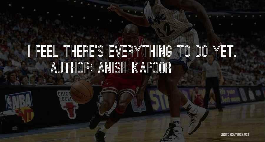 Anish Kapoor Quotes: I Feel There's Everything To Do Yet.