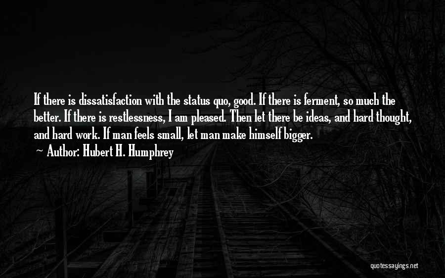 Hubert H. Humphrey Quotes: If There Is Dissatisfaction With The Status Quo, Good. If There Is Ferment, So Much The Better. If There Is