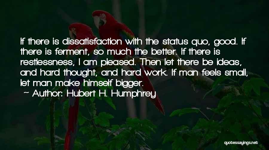 Hubert H. Humphrey Quotes: If There Is Dissatisfaction With The Status Quo, Good. If There Is Ferment, So Much The Better. If There Is