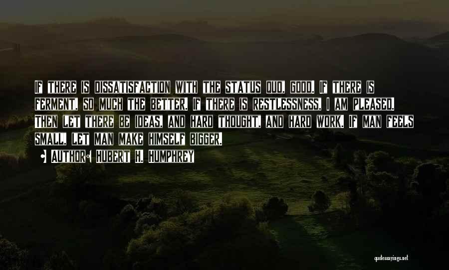 Hubert H. Humphrey Quotes: If There Is Dissatisfaction With The Status Quo, Good. If There Is Ferment, So Much The Better. If There Is