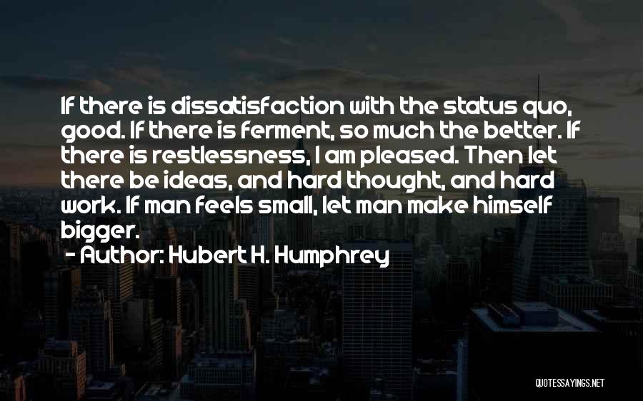 Hubert H. Humphrey Quotes: If There Is Dissatisfaction With The Status Quo, Good. If There Is Ferment, So Much The Better. If There Is