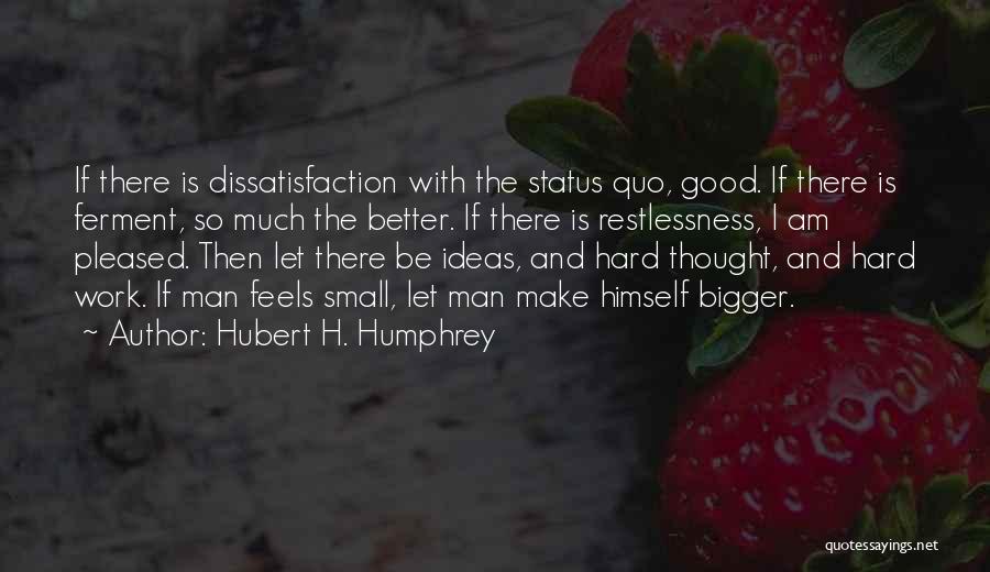 Hubert H. Humphrey Quotes: If There Is Dissatisfaction With The Status Quo, Good. If There Is Ferment, So Much The Better. If There Is