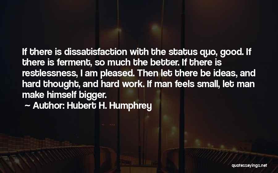 Hubert H. Humphrey Quotes: If There Is Dissatisfaction With The Status Quo, Good. If There Is Ferment, So Much The Better. If There Is