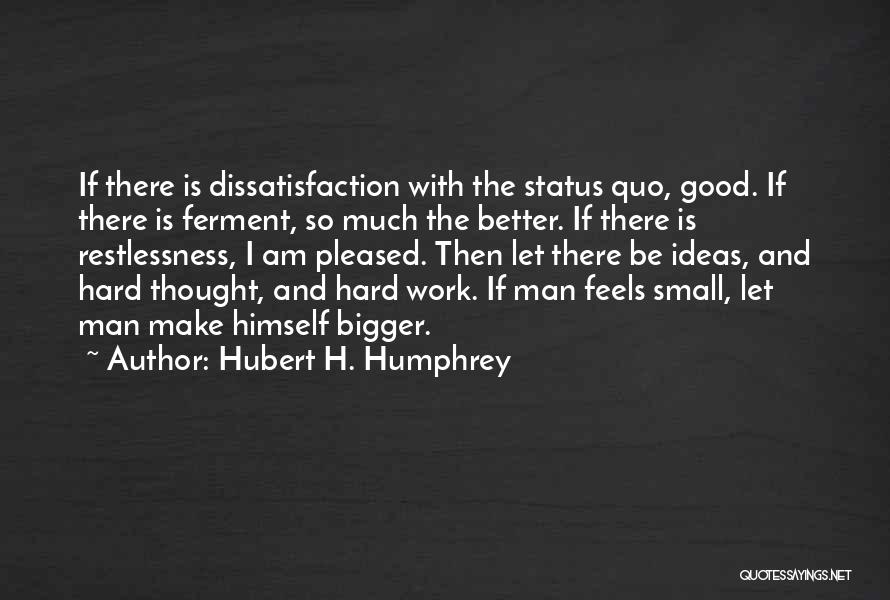 Hubert H. Humphrey Quotes: If There Is Dissatisfaction With The Status Quo, Good. If There Is Ferment, So Much The Better. If There Is