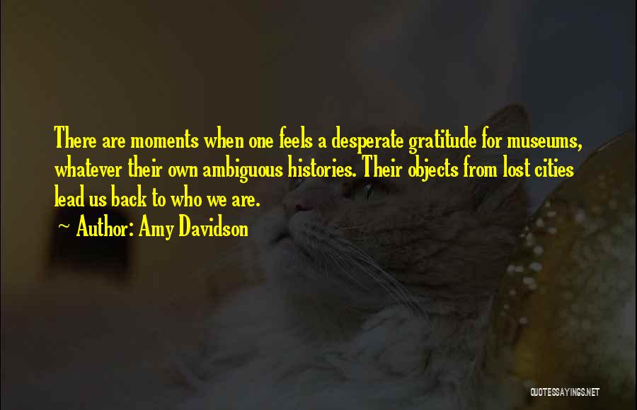 Amy Davidson Quotes: There Are Moments When One Feels A Desperate Gratitude For Museums, Whatever Their Own Ambiguous Histories. Their Objects From Lost