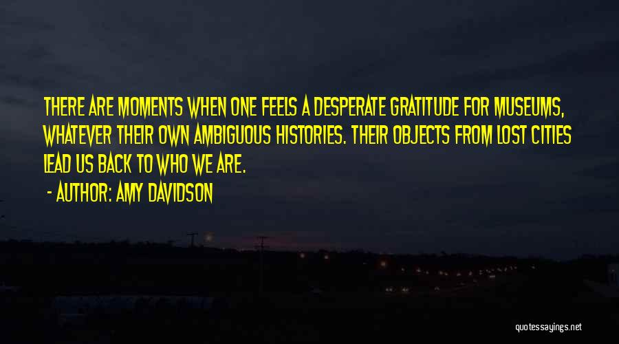 Amy Davidson Quotes: There Are Moments When One Feels A Desperate Gratitude For Museums, Whatever Their Own Ambiguous Histories. Their Objects From Lost