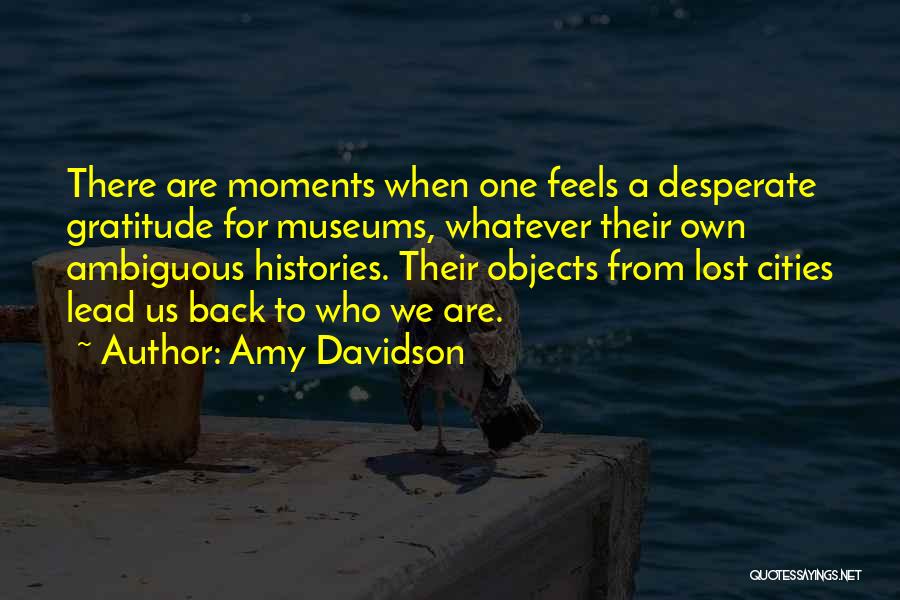 Amy Davidson Quotes: There Are Moments When One Feels A Desperate Gratitude For Museums, Whatever Their Own Ambiguous Histories. Their Objects From Lost