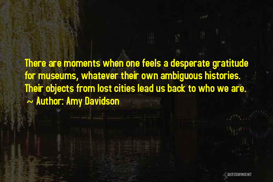 Amy Davidson Quotes: There Are Moments When One Feels A Desperate Gratitude For Museums, Whatever Their Own Ambiguous Histories. Their Objects From Lost
