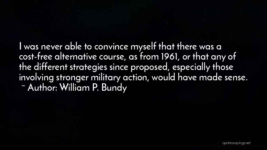 William P. Bundy Quotes: I Was Never Able To Convince Myself That There Was A Cost-free Alternative Course, As From 1961, Or That Any