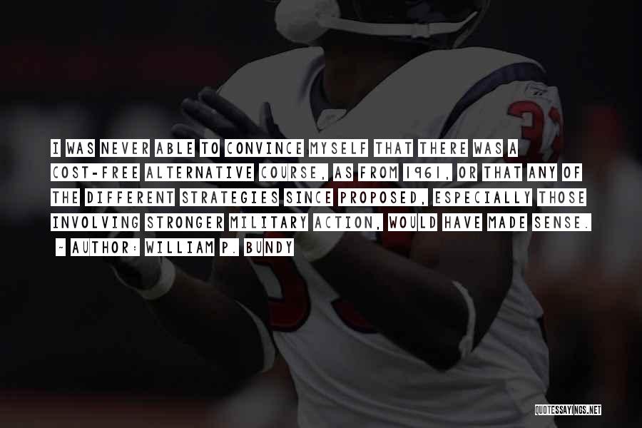 William P. Bundy Quotes: I Was Never Able To Convince Myself That There Was A Cost-free Alternative Course, As From 1961, Or That Any