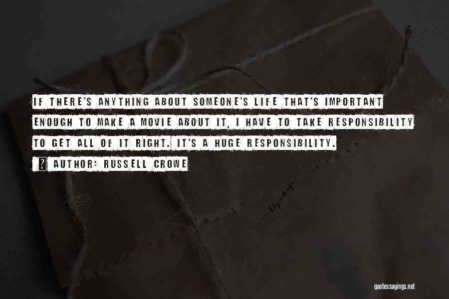 Russell Crowe Quotes: If There's Anything About Someone's Life That's Important Enough To Make A Movie About It, I Have To Take Responsibility