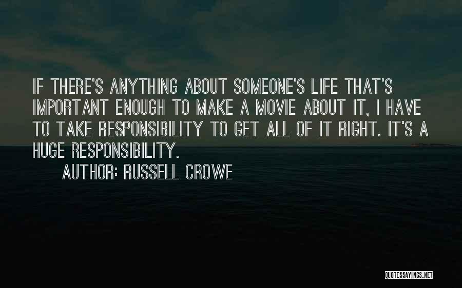 Russell Crowe Quotes: If There's Anything About Someone's Life That's Important Enough To Make A Movie About It, I Have To Take Responsibility