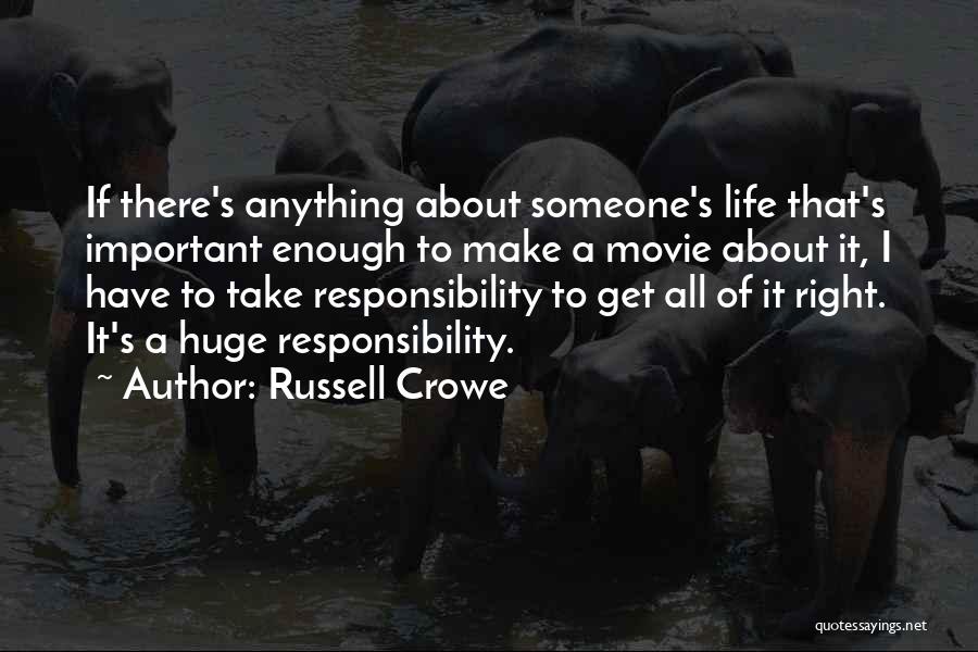 Russell Crowe Quotes: If There's Anything About Someone's Life That's Important Enough To Make A Movie About It, I Have To Take Responsibility