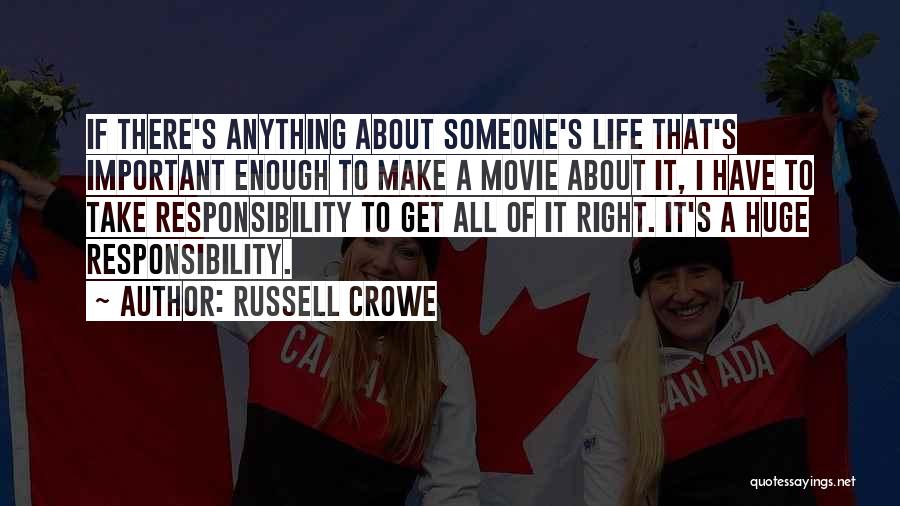 Russell Crowe Quotes: If There's Anything About Someone's Life That's Important Enough To Make A Movie About It, I Have To Take Responsibility