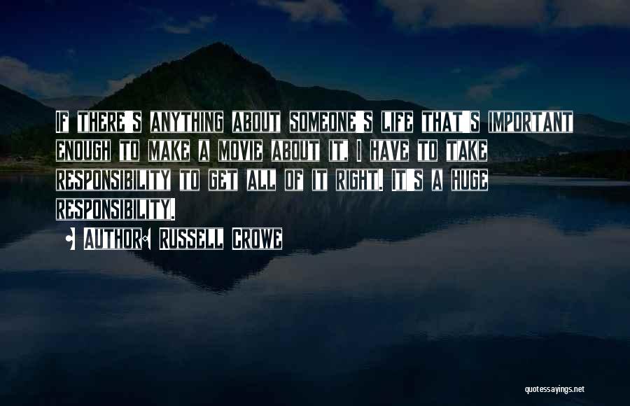 Russell Crowe Quotes: If There's Anything About Someone's Life That's Important Enough To Make A Movie About It, I Have To Take Responsibility