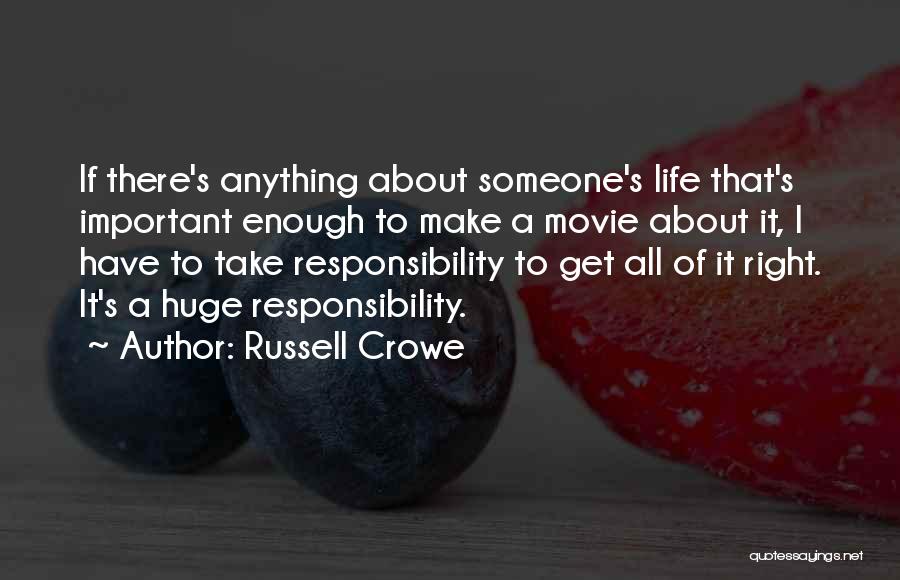 Russell Crowe Quotes: If There's Anything About Someone's Life That's Important Enough To Make A Movie About It, I Have To Take Responsibility