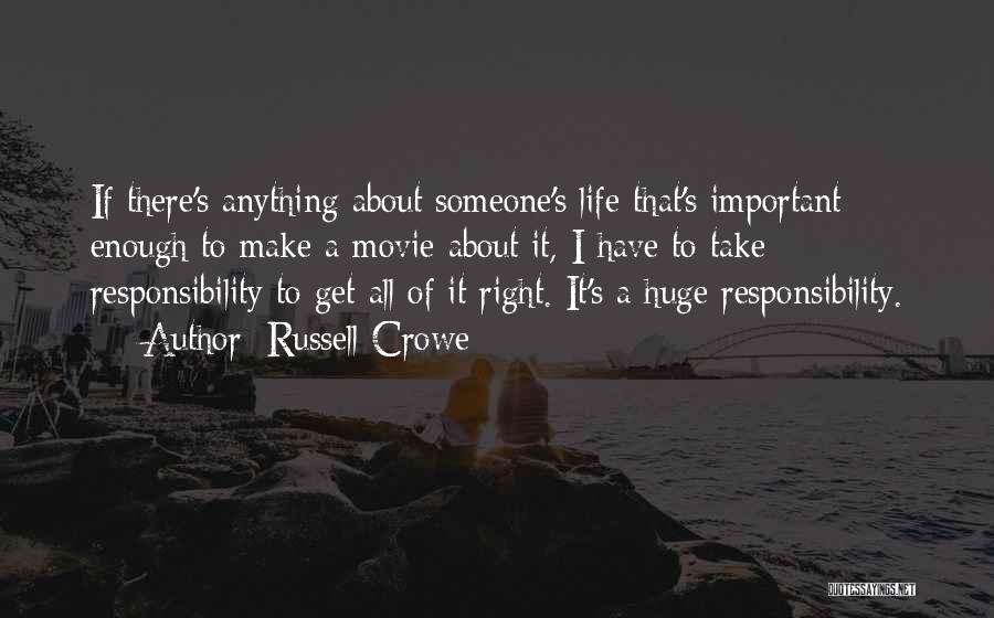 Russell Crowe Quotes: If There's Anything About Someone's Life That's Important Enough To Make A Movie About It, I Have To Take Responsibility